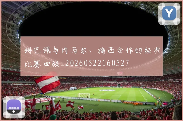 姆巴佩与内马尔、梅西合作的经典比赛回顾_20260522160527