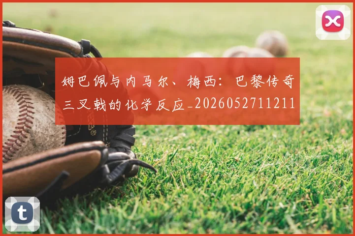 姆巴佩与内马尔、梅西：巴黎传奇三叉戟的化学反应_20260527112119_20260609161755
