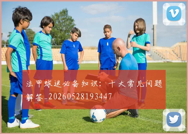 法甲球迷必备知识：十大常见问题解答_20260528193447