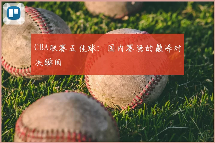 CBA联赛五佳球：国内赛场的巅峰对决瞬间