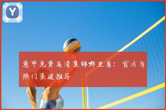 意甲免费高清集锦哪里看:官方与热门渠道推荐