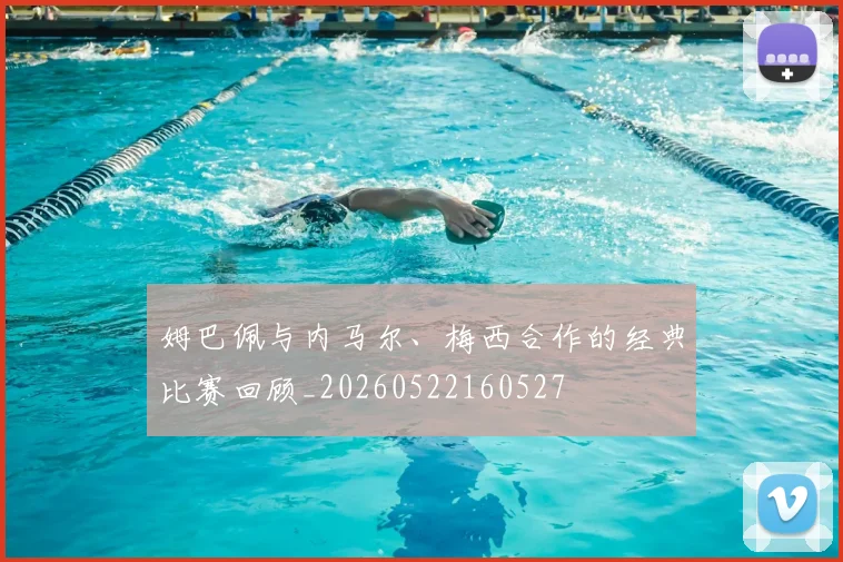 姆巴佩与内马尔、梅西合作的经典比赛回顾_20260522160527