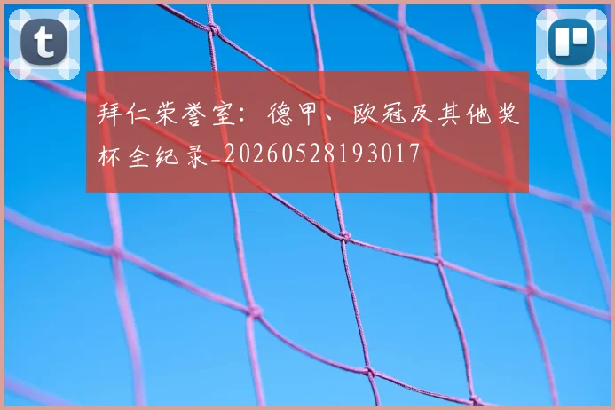 拜仁荣誉室：德甲、欧冠及其他奖杯全纪录_20260528193017