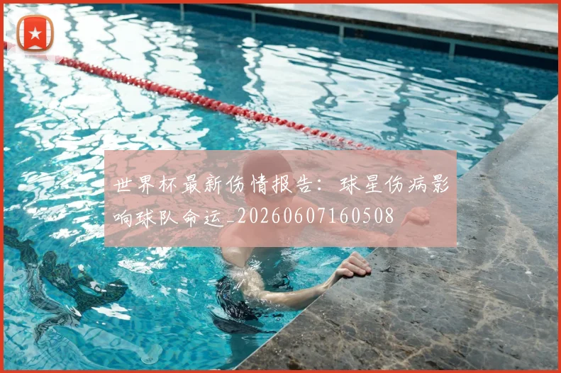 世界杯最新伤情报告:球星伤病影响球队命运_20260607160508