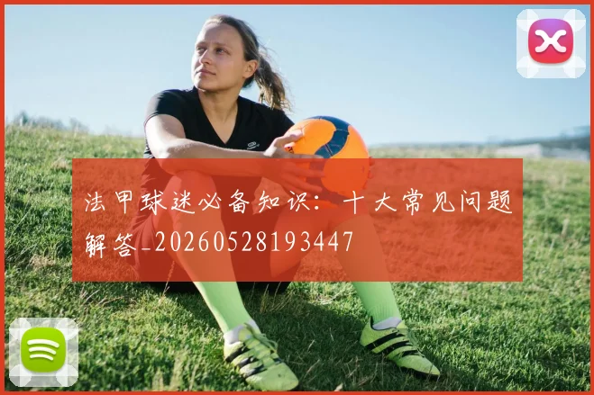 法甲球迷必备知识:十大常见问题解答_20260528193447
